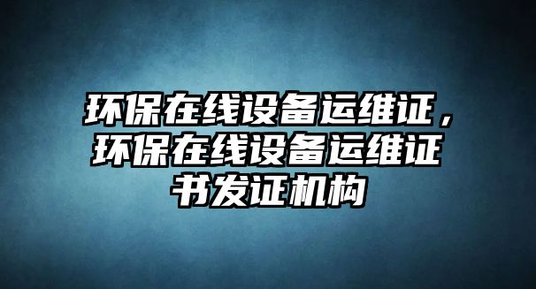 環(huán)保在線設(shè)備運(yùn)維證，環(huán)保在線設(shè)備運(yùn)維證書發(fā)證機(jī)構(gòu)