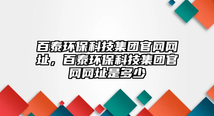 百泰環(huán)保科技集團官網網址，百泰環(huán)?？萍技瘓F官網網址是多少