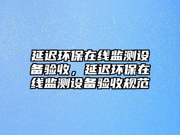 延遲環(huán)保在線監(jiān)測(cè)設(shè)備驗(yàn)收，延遲環(huán)保在線監(jiān)測(cè)設(shè)備驗(yàn)收規(guī)范