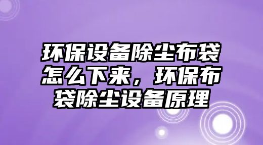 環(huán)保設備除塵布袋怎么下來，環(huán)保布袋除塵設備原理