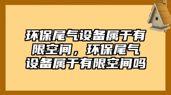 環(huán)保尾氣設(shè)備屬于有限空間，環(huán)保尾氣設(shè)備屬于有限空間嗎