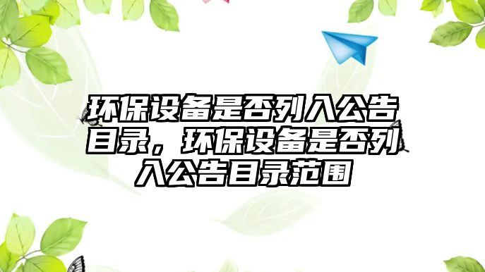 環(huán)保設(shè)備是否列入公告目錄，環(huán)保設(shè)備是否列入公告目錄范圍