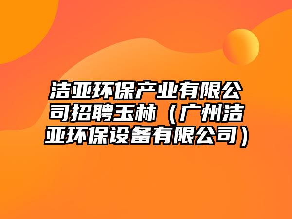 潔亞環(huán)保產(chǎn)業(yè)有限公司招聘玉林（廣州潔亞環(huán)保設備有限公司）