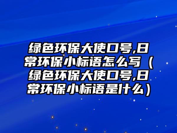 綠色環(huán)保大使口號,日常環(huán)保小標(biāo)語怎么寫（綠色環(huán)保大使口號,日常環(huán)保小標(biāo)語是什么）