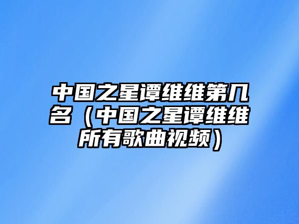 中國(guó)之星譚維維第幾名（中國(guó)之星譚維維所有歌曲視頻）