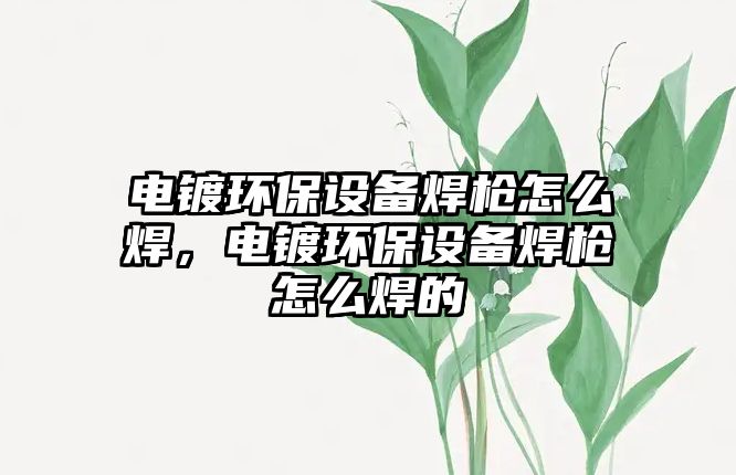 電鍍環(huán)保設備焊槍怎么焊，電鍍環(huán)保設備焊槍怎么焊的