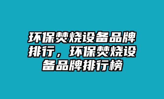 環(huán)保焚燒設(shè)備品牌排行，環(huán)保焚燒設(shè)備品牌排行榜