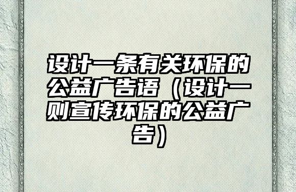 設計一條有關環(huán)保的公益廣告語（設計一則宣傳環(huán)保的公益廣告）