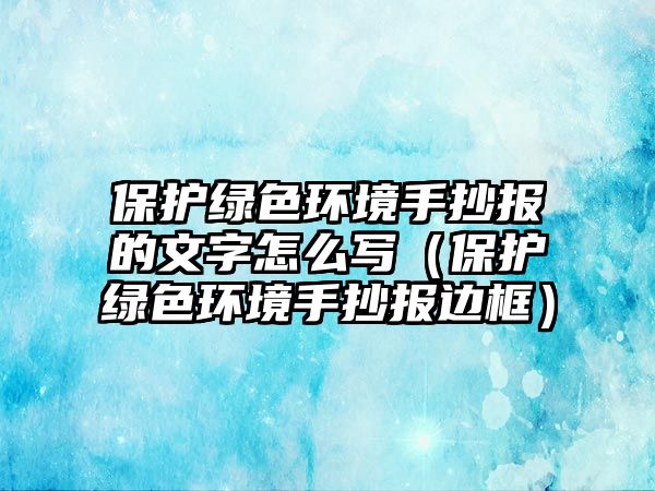 保護綠色環(huán)境手抄報的文字怎么寫（保護綠色環(huán)境手抄報邊框）