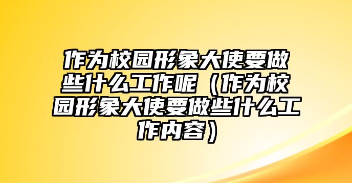 作為校園形象大使要做些什么工作呢（作為校園形象大使要做些什么工作內(nèi)容）