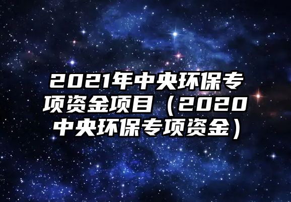 2021年中央環(huán)保專項(xiàng)資金項(xiàng)目（2020中央環(huán)保專項(xiàng)資金）