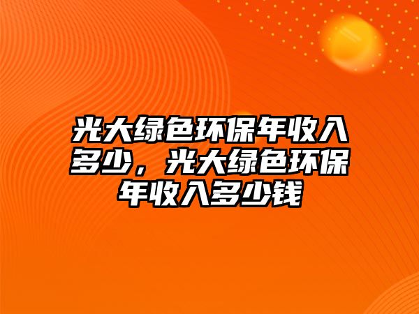 光大綠色環(huán)保年收入多少，光大綠色環(huán)保年收入多少錢