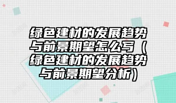 綠色建材的發(fā)展趨勢與前景期望怎么寫（綠色建材的發(fā)展趨勢與前景期望分析）