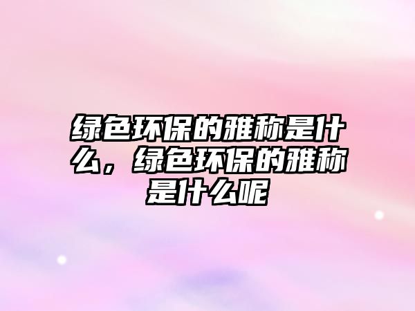 綠色環(huán)保的雅稱是什么，綠色環(huán)保的雅稱是什么呢