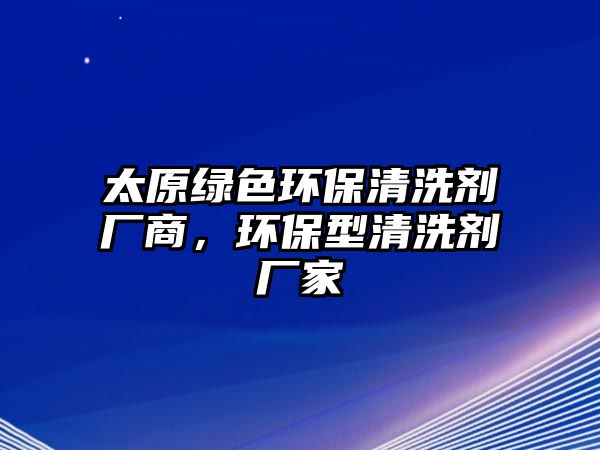 太原綠色環(huán)保清洗劑廠商，環(huán)保型清洗劑廠家