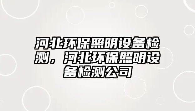 河北環(huán)保照明設(shè)備檢測(cè)，河北環(huán)保照明設(shè)備檢測(cè)公司