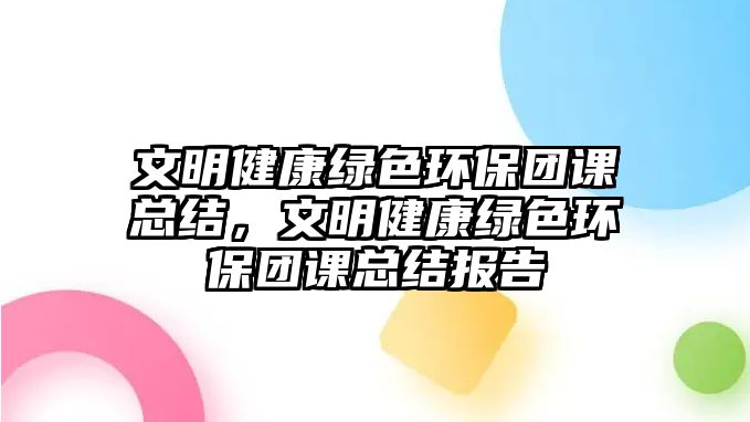 文明健康綠色環(huán)保團(tuán)課總結(jié)，文明健康綠色環(huán)保團(tuán)課總結(jié)報(bào)告