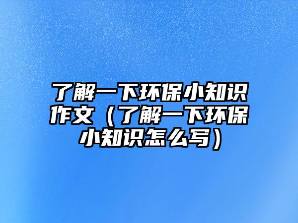 了解一下環(huán)保小知識作文（了解一下環(huán)保小知識怎么寫）