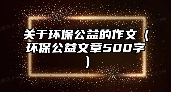 關于環(huán)保公益的作文（環(huán)保公益文章500字）