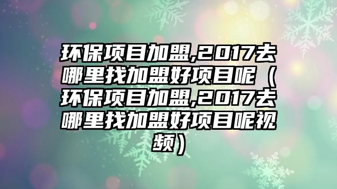 環(huán)保項(xiàng)目加盟,2017去哪里找加盟好項(xiàng)目呢（環(huán)保項(xiàng)目加盟,2017去哪里找加盟好項(xiàng)目呢視頻）