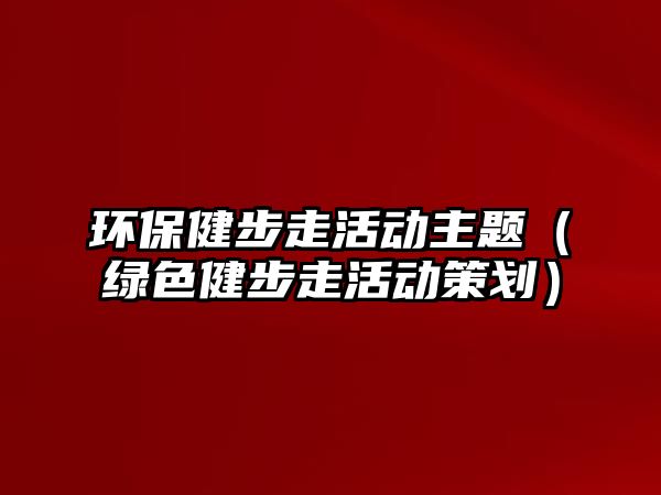 環(huán)保健步走活動主題（綠色健步走活動策劃）