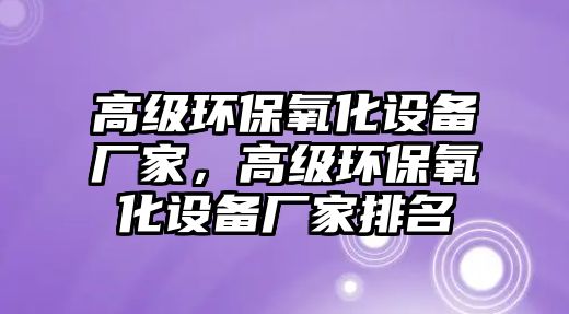 高級環(huán)保氧化設備廠家，高級環(huán)保氧化設備廠家排名