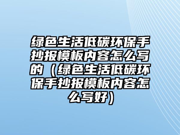 綠色生活低碳環(huán)保手抄報(bào)模板內(nèi)容怎么寫(xiě)的（綠色生活低碳環(huán)保手抄報(bào)模板內(nèi)容怎么寫(xiě)好）