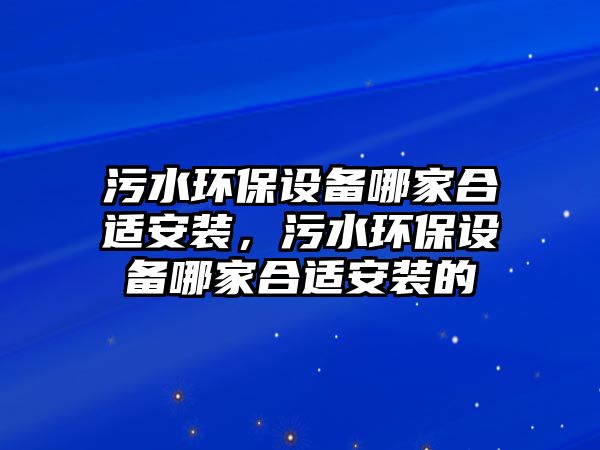 污水環(huán)保設(shè)備哪家合適安裝，污水環(huán)保設(shè)備哪家合適安裝的