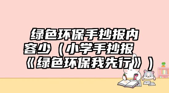 綠色環(huán)保手抄報(bào)內(nèi)容少（小學(xué)手抄報(bào)《綠色環(huán)保我先行》）