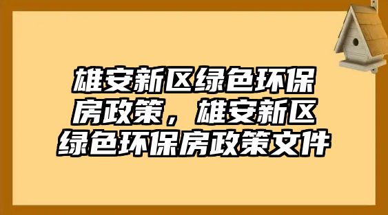 雄安新區(qū)綠色環(huán)保房政策，雄安新區(qū)綠色環(huán)保房政策文件