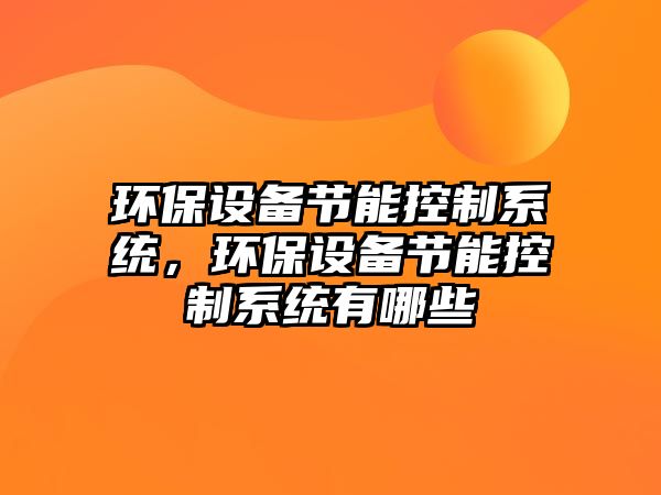 環(huán)保設(shè)備節(jié)能控制系統(tǒng)，環(huán)保設(shè)備節(jié)能控制系統(tǒng)有哪些