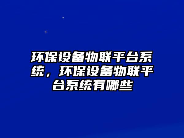 環(huán)保設(shè)備物聯(lián)平臺(tái)系統(tǒng)，環(huán)保設(shè)備物聯(lián)平臺(tái)系統(tǒng)有哪些