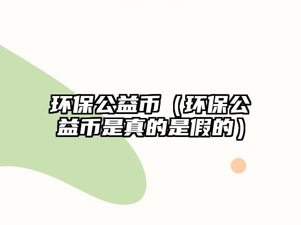 環(huán)保公益幣（環(huán)保公益幣是真的是假的）