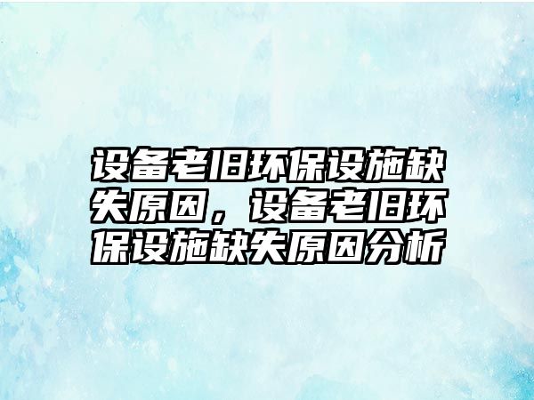 設(shè)備老舊環(huán)保設(shè)施缺失原因，設(shè)備老舊環(huán)保設(shè)施缺失原因分析