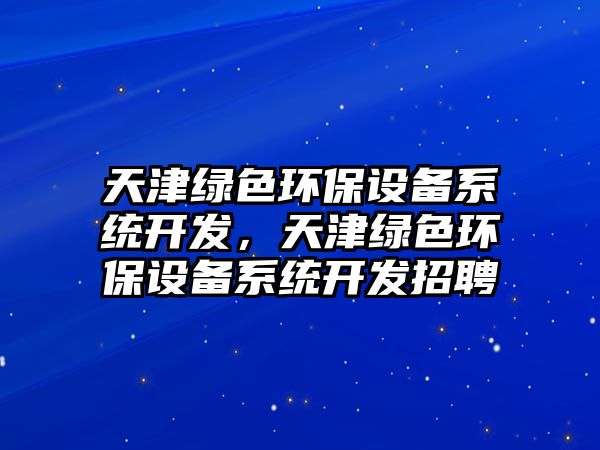 天津綠色環(huán)保設備系統(tǒng)開發(fā)，天津綠色環(huán)保設備系統(tǒng)開發(fā)招聘