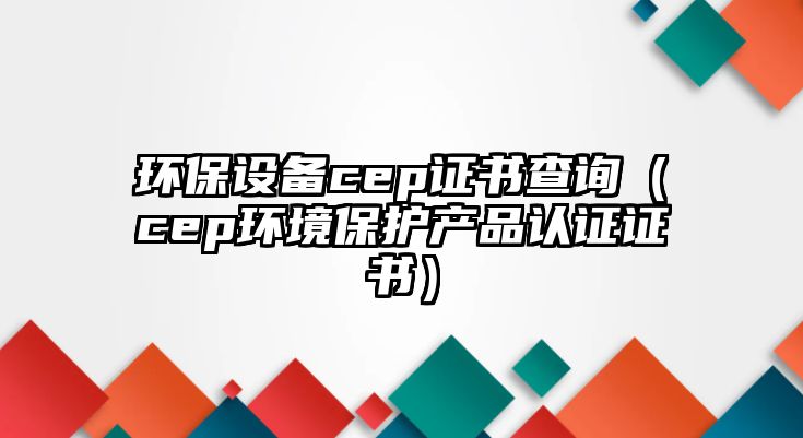 環(huán)保設(shè)備cep證書查詢（cep環(huán)境保護(hù)產(chǎn)品認(rèn)證證書）