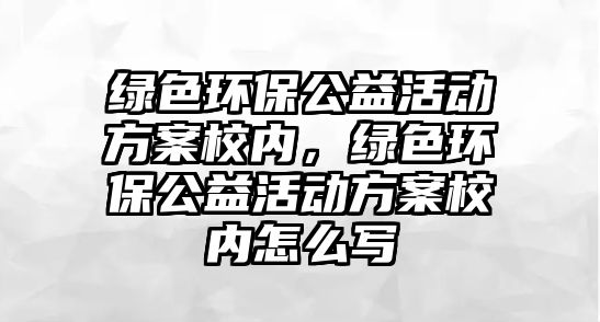 綠色環(huán)保公益活動方案校內(nèi)，綠色環(huán)保公益活動方案校內(nèi)怎么寫