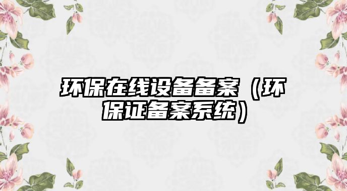 環(huán)保在線設備備案（環(huán)保證備案系統(tǒng)）