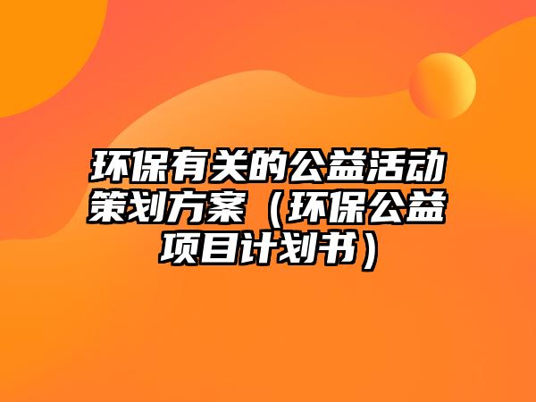 環(huán)保有關的公益活動策劃方案（環(huán)保公益項目計劃書）