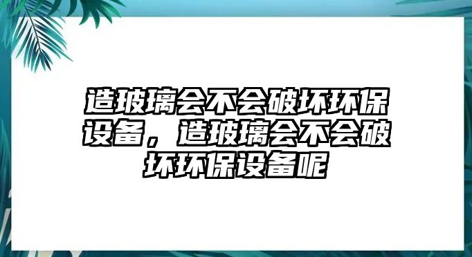 造玻璃會(huì)不會(huì)破壞環(huán)保設(shè)備，造玻璃會(huì)不會(huì)破壞環(huán)保設(shè)備呢