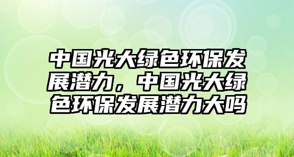 中國(guó)光大綠色環(huán)保發(fā)展?jié)摿?，中?guó)光大綠色環(huán)保發(fā)展?jié)摿Υ髥? class=