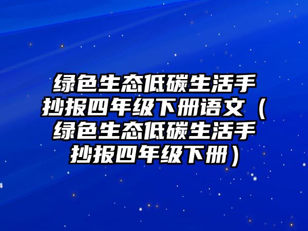 綠色生態(tài)低碳生活手抄報(bào)四年級(jí)下冊(cè)語(yǔ)文（綠色生態(tài)低碳生活手抄報(bào)四年級(jí)下冊(cè)）