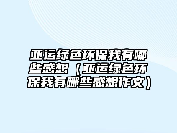 亞運(yùn)綠色環(huán)保我有哪些感想（亞運(yùn)綠色環(huán)保我有哪些感想作文）