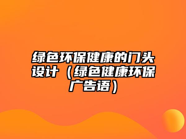 綠色環(huán)保健康的門頭設計（綠色健康環(huán)保廣告語）