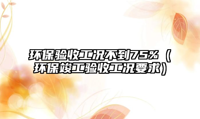 環(huán)保驗(yàn)收工況不到75%（環(huán)?？⒐を?yàn)收工況要求）