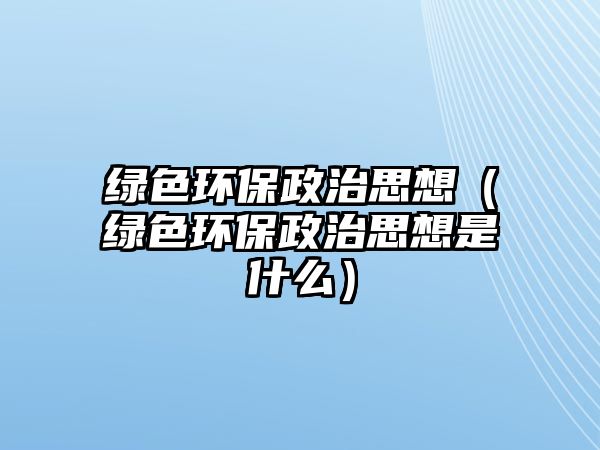 綠色環(huán)保政治思想（綠色環(huán)保政治思想是什么）