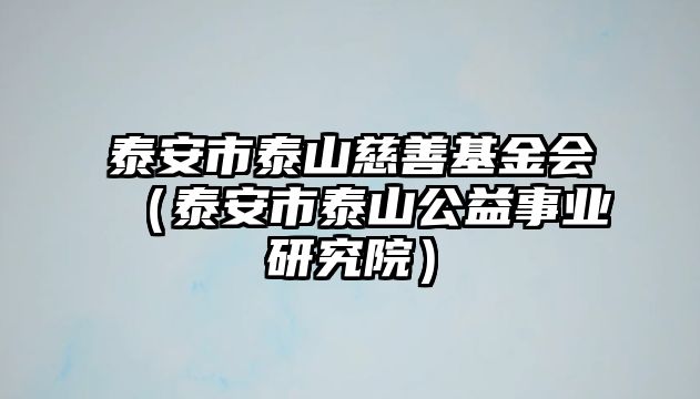 泰安市泰山慈善基金會(huì)（泰安市泰山公益事業(yè)研究院）