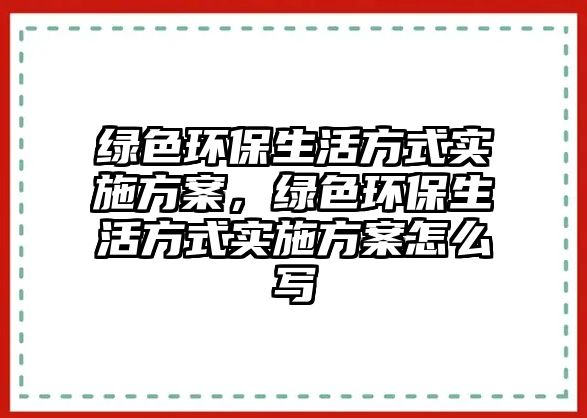 綠色環(huán)保生活方式實(shí)施方案，綠色環(huán)保生活方式實(shí)施方案怎么寫(xiě)