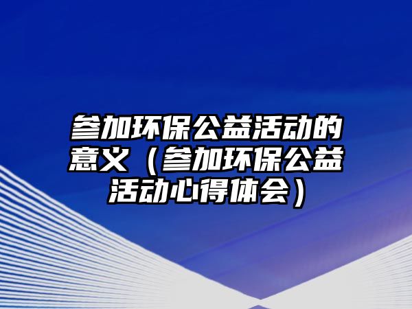 參加環(huán)保公益活動的意義（參加環(huán)保公益活動心得體會）