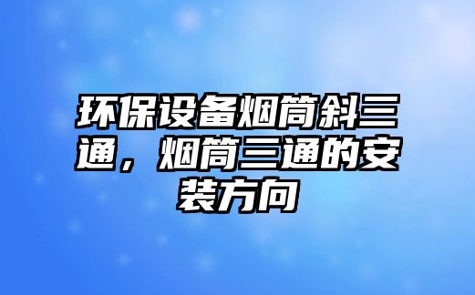 環(huán)保設備煙筒斜三通，煙筒三通的安裝方向